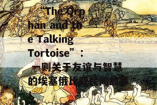   “The Orphan and the Talking Tortoise”： 一则关于友谊与智慧的埃塞俄比亚民间故事！